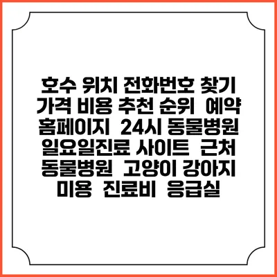 호수 위치 전화번호 찾기 | 가격 비용 추천 순위 | 예약 홈페이지 | 24시 동물병원 일요일진료 사이트 | 근처 동물병원 | 고양이 강아지 미용 | 진료비 | 응급실