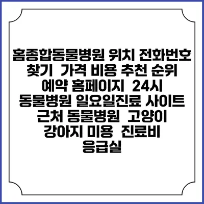 홈종합동물병원 위치 전화번호 찾기 | 가격 비용 추천 순위 | 예약 홈페이지 | 24시 동물병원 일요일진료 사이트 | 근처 동물병원 | 고양이 강아지 미용 | 진료비 | 응급실