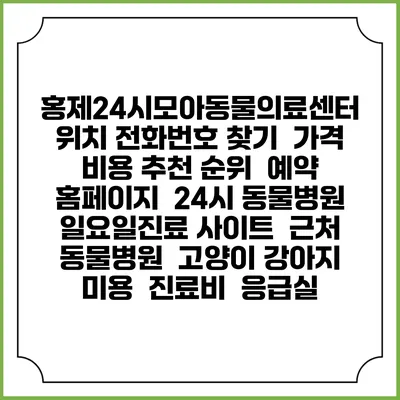 홍제24시모아동물의료센터 위치 전화번호 찾기 | 가격 비용 추천 순위 | 예약 홈페이지 | 24시 동물병원 일요일진료 사이트 | 근처 동물병원 | 고양이 강아지 미용 | 진료비 | 응급실