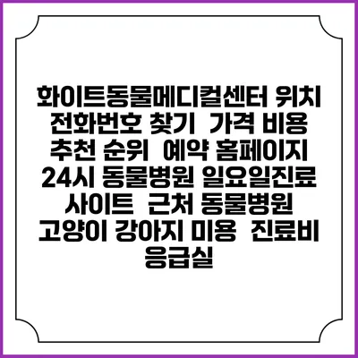 화이트동물메디컬센터 위치 전화번호 찾기 | 가격 비용 추천 순위 | 예약 홈페이지 | 24시 동물병원 일요일진료 사이트 | 근처 동물병원 | 고양이 강아지 미용 | 진료비 | 응급실