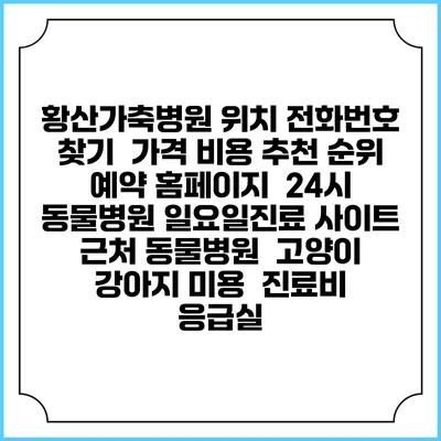 황산가축병원 위치 전화번호 찾기 | 가격 비용 추천 순위 | 예약 홈페이지 | 24시 동물병원 일요일진료 사이트 | 근처 동물병원 | 고양이 강아지 미용 | 진료비 | 응급실
