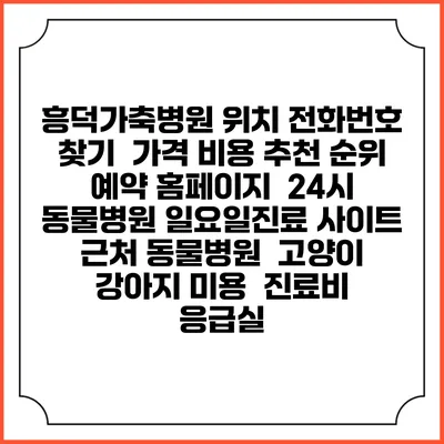 흥덕가축병원 위치 전화번호 찾기 | 가격 비용 추천 순위 | 예약 홈페이지 | 24시 동물병원 일요일진료 사이트 | 근처 동물병원 | 고양이 강아지 미용 | 진료비 | 응급실