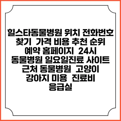 힐스타동물병원 위치 전화번호 찾기 | 가격 비용 추천 순위 | 예약 홈페이지 | 24시 동물병원 일요일진료 사이트 | 근처 동물병원 | 고양이 강아지 미용 | 진료비 | 응급실