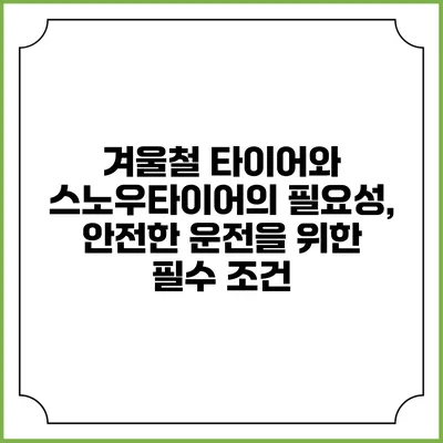 겨울철 타이어와 스노우타이어의 필요성, 안전한 운전을 위한 필수 조건