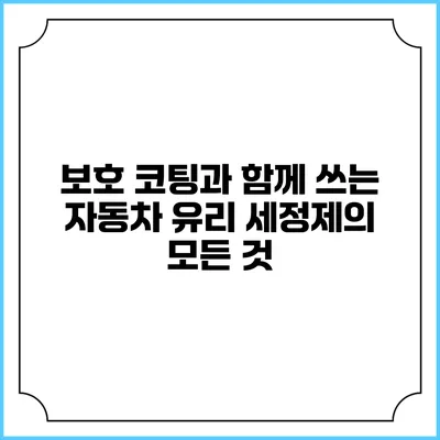 보호 코팅과 함께 쓰는 자동차 유리 세정제의 모든 것