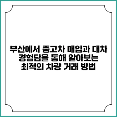부산에서 중고차 매입과 대차 경험담을 통해 알아보는 최적의 차량 거래 방법