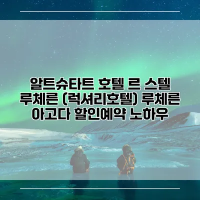 알트슈타트 호텔 르 스텔 루체른 (럭셔리호텔) 루체른 아고다 할인예약 노하우